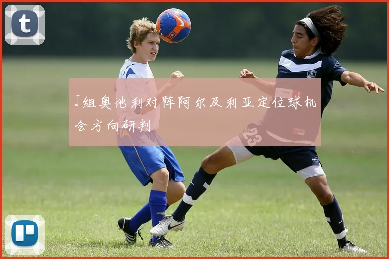 J组奥地利对阵阿尔及利亚定位球机会方向研判