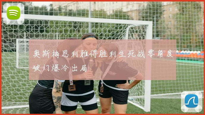 奥斯梅恩利雅得胜利生死战零角度破门爆冷出局