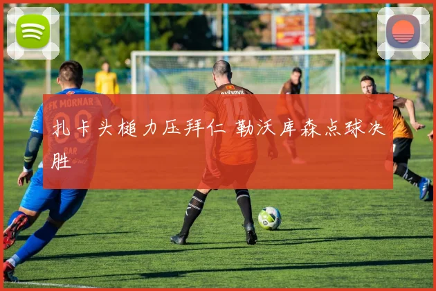 扎卡头槌力压拜仁 勒沃库森点球决胜