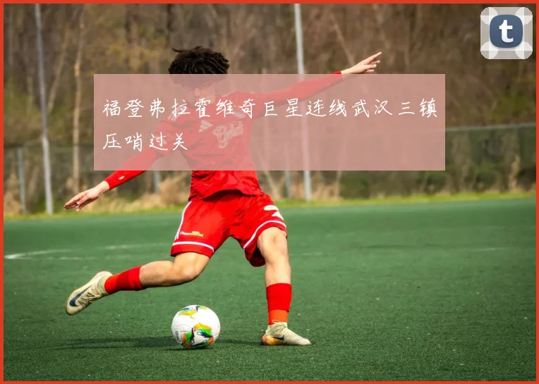 福登弗拉霍维奇巨星连线武汉三镇压哨过关