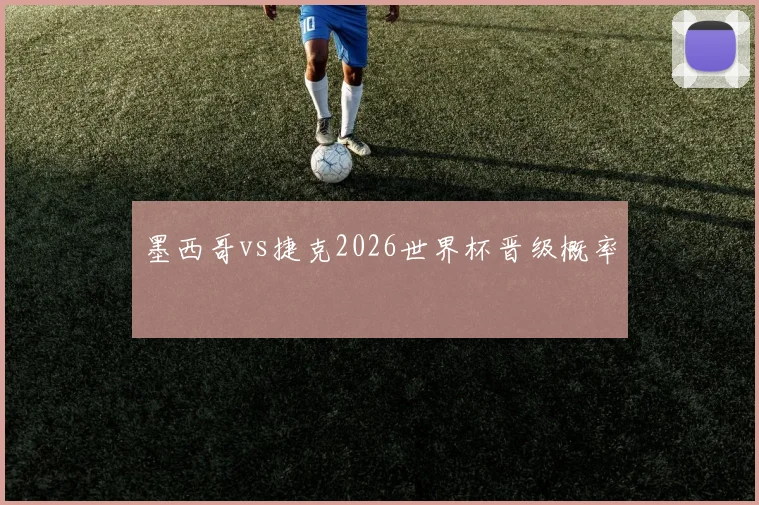 墨西哥vs捷克2026世界杯晋级概率
