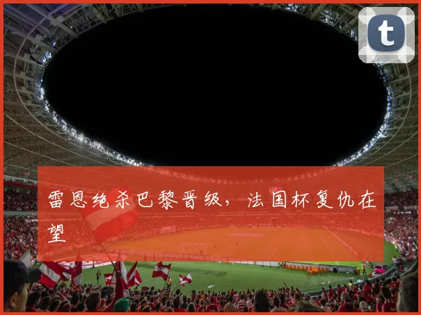 雷恩绝杀巴黎晋级，法国杯复仇在望