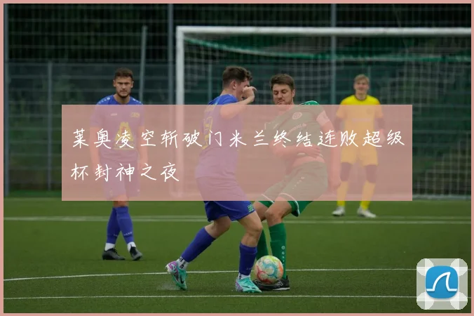 莱奥凌空斩破门米兰终结连败超级杯封神之夜