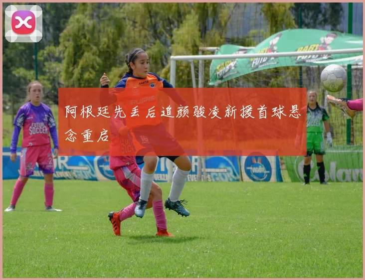 阿根廷先丢后追颜骏凌新援首球悬念重启