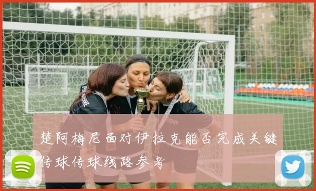 楚阿梅尼面对伊拉克能否完成关键传球传球线路参考