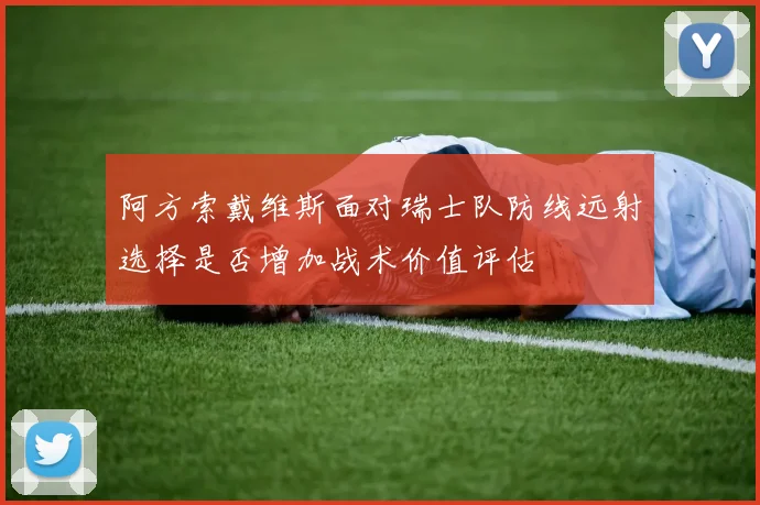 阿方索戴维斯面对瑞士队防线远射选择是否增加战术价值评估
