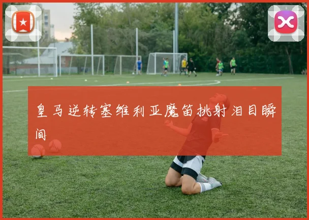 皇马逆转塞维利亚魔笛挑射泪目瞬间
