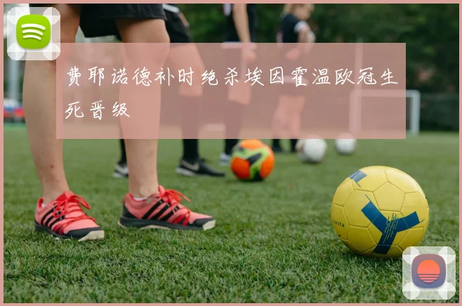 费耶诺德补时绝杀埃因霍温欧冠生死晋级