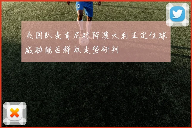 美国队麦肯尼对阵澳大利亚定位球威胁能否释放走势研判