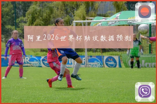 阿里2026世界杯助攻数据预测