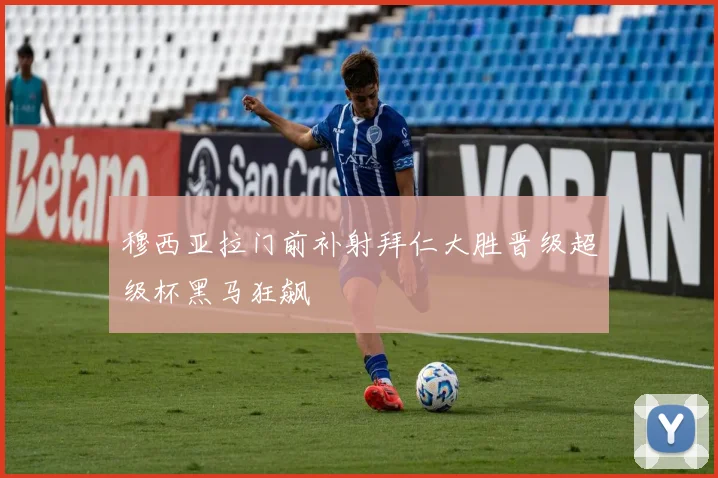 穆西亚拉门前补射拜仁大胜晋级超级杯黑马狂飙
