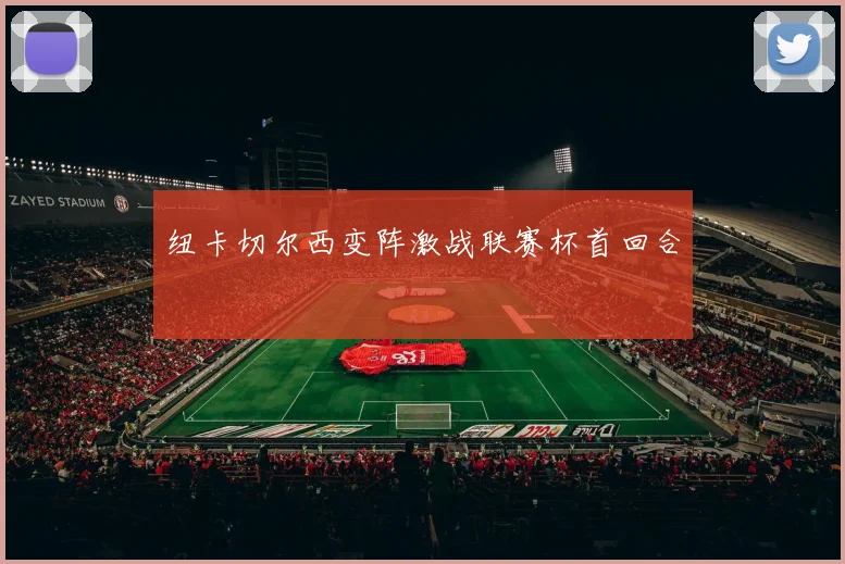 纽卡切尔西变阵激战联赛杯首回合