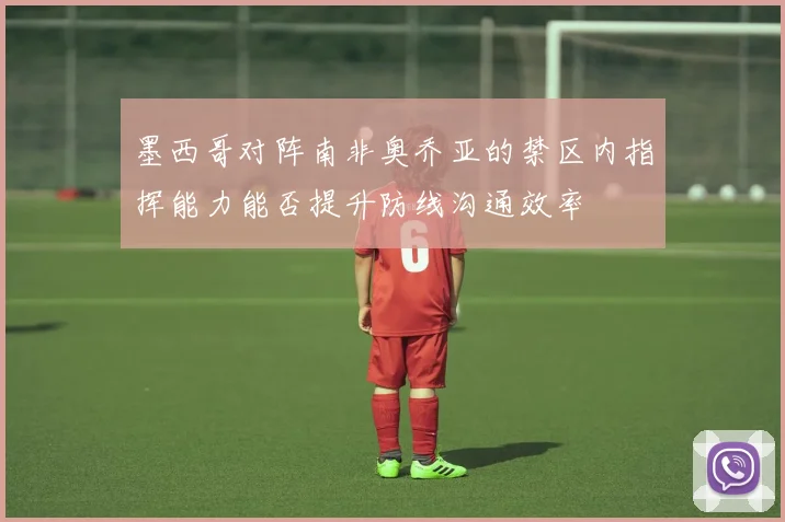墨西哥对阵南非奥乔亚的禁区内指挥能力能否提升防线沟通效率