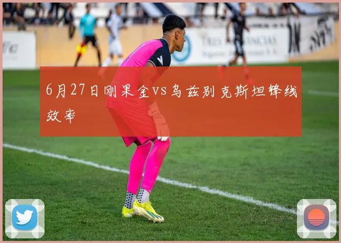 6月27日刚果金vs乌兹别克斯坦锋线效率