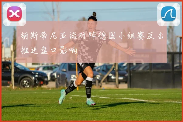 胡斯蒂尼亚诺对阵德国小组赛反击推进盘口影响