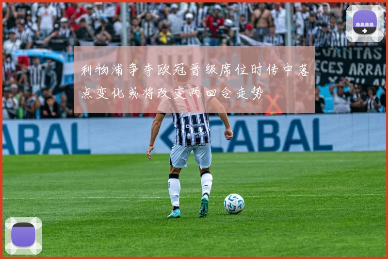 利物浦争夺欧冠晋级席位时传中落点变化或将改变两回合走势