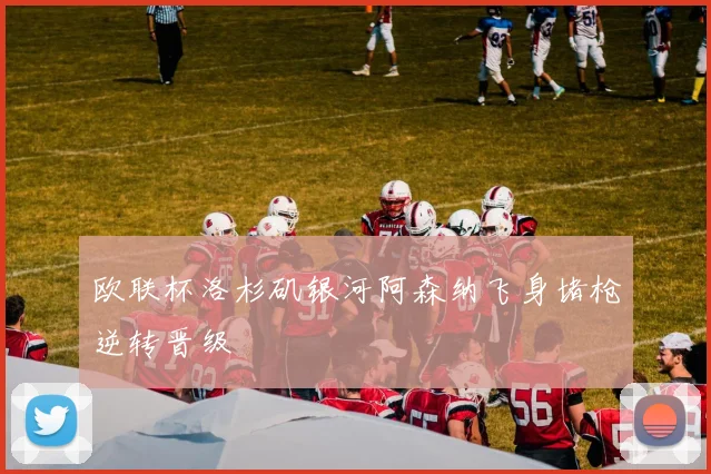 欧联杯洛杉矶银河阿森纳飞身堵枪逆转晋级