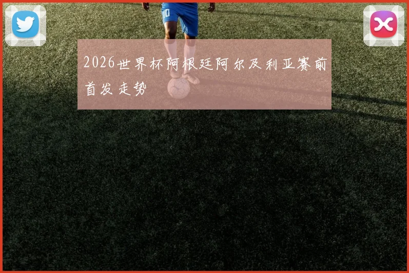 2026世界杯阿根廷阿尔及利亚赛前首发走势
