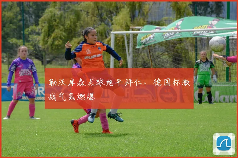 勒沃库森点球绝平拜仁，德国杯激战气氛燃爆