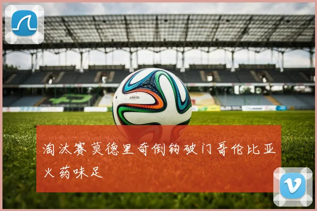 淘汰赛莫德里奇倒钩破门哥伦比亚火药味足