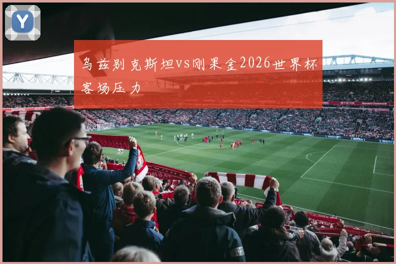 乌兹别克斯坦vs刚果金2026世界杯客场压力