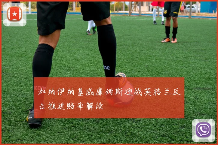 加纳伊纳基威廉姆斯迎战英格兰反击推进赔率解读