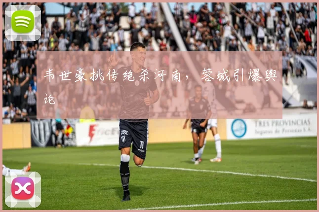 韦世豪挑传绝杀河南，蓉城引爆舆论