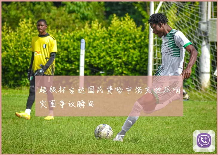 超级杯吉达国民费哈中场失控压哨突围争议瞬间