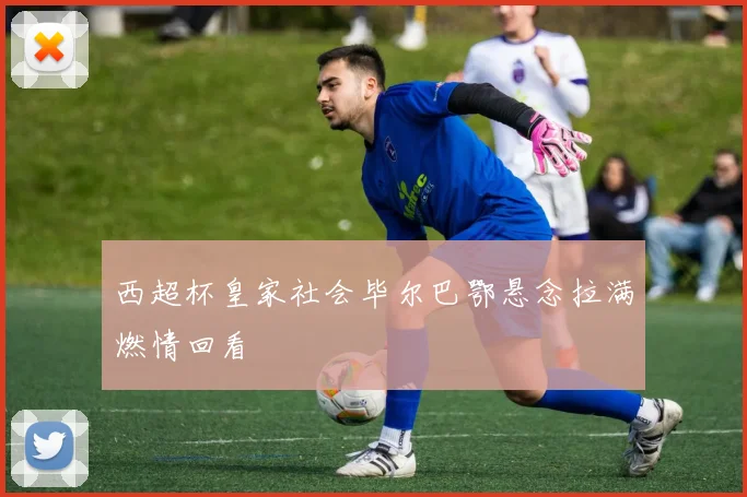 西超杯皇家社会毕尔巴鄂悬念拉满燃情回看