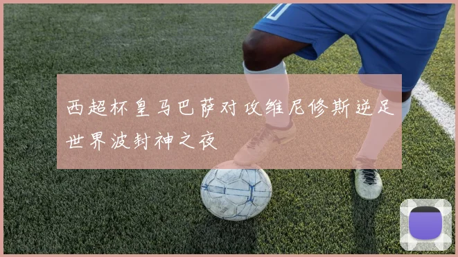 西超杯皇马巴萨对攻维尼修斯逆足世界波封神之夜