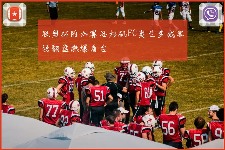 联盟杯附加赛洛杉矶FC奥兰多城客场翻盘燃爆看台