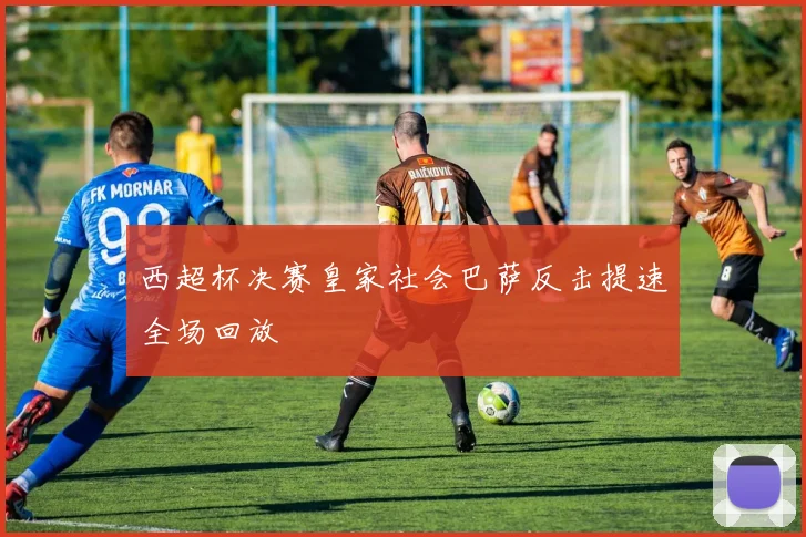 西超杯决赛皇家社会巴萨反击提速全场回放