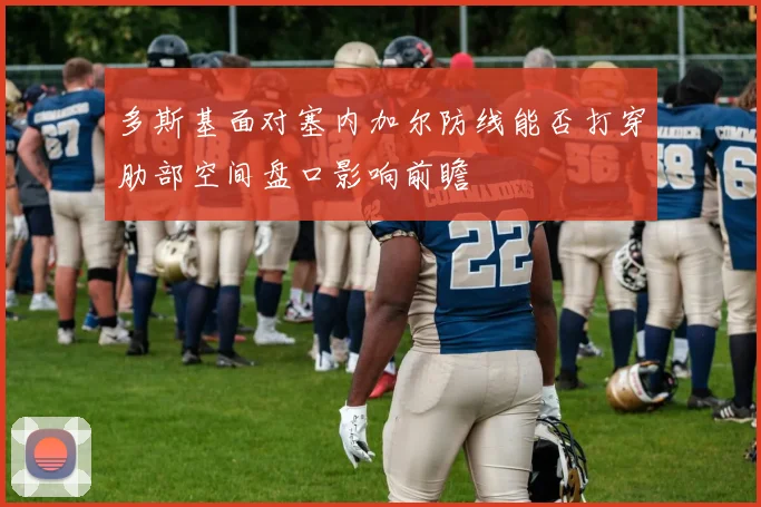 多斯基面对塞内加尔防线能否打穿肋部空间盘口影响前瞻