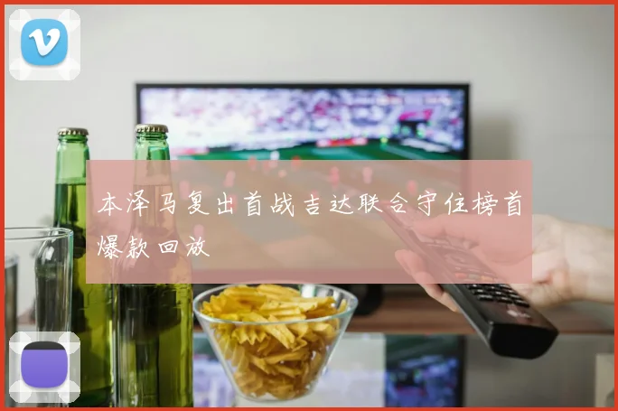 本泽马复出首战吉达联合守住榜首爆款回放