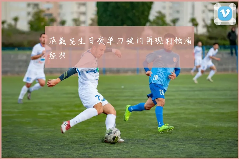 范戴克生日夜单刀破门再现利物浦经典