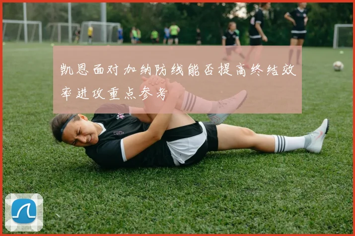 凯恩面对加纳防线能否提高终结效率进攻重点参考