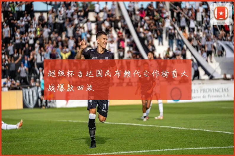 超级杯吉达国民布赖代合作榜首大战爆款回放