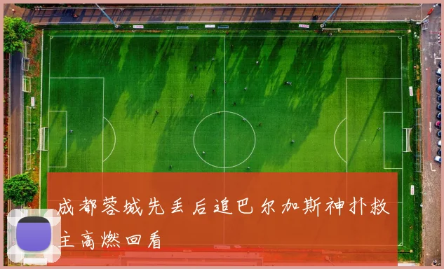 成都蓉城先丢后追巴尔加斯神扑救主高燃回看