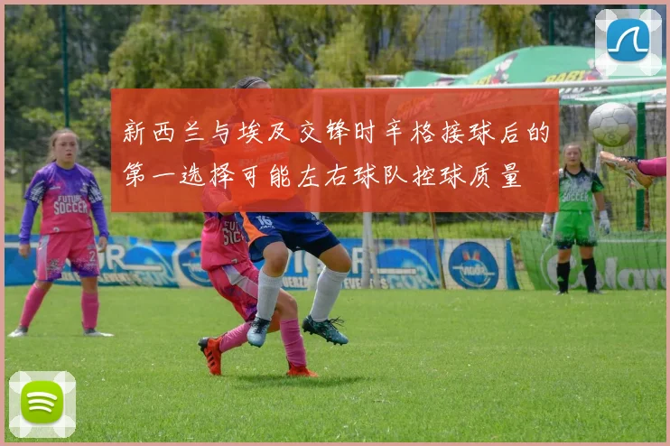 新西兰与埃及交锋时辛格接球后的第一选择可能左右球队控球质量
