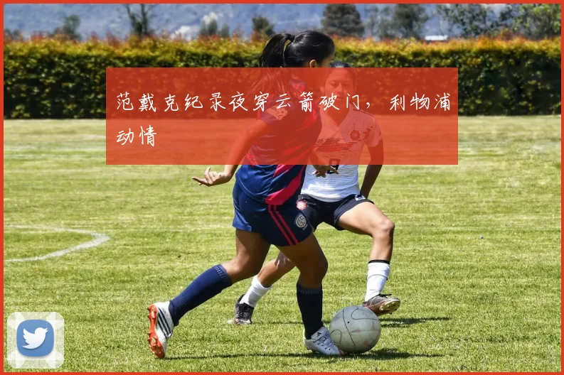 范戴克纪录夜穿云箭破门，利物浦动情
