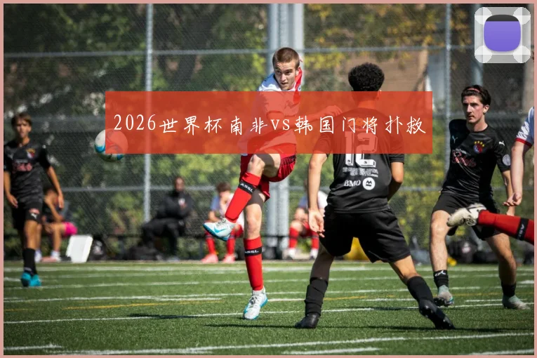 2026世界杯南非vs韩国门将扑救