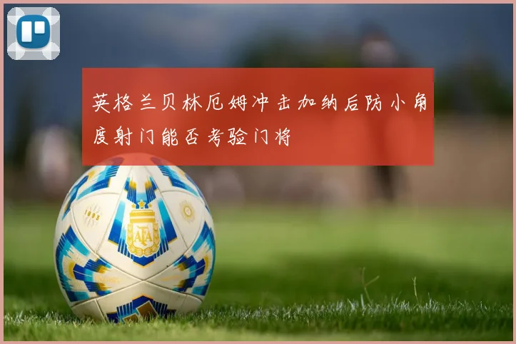英格兰贝林厄姆冲击加纳后防小角度射门能否考验门将