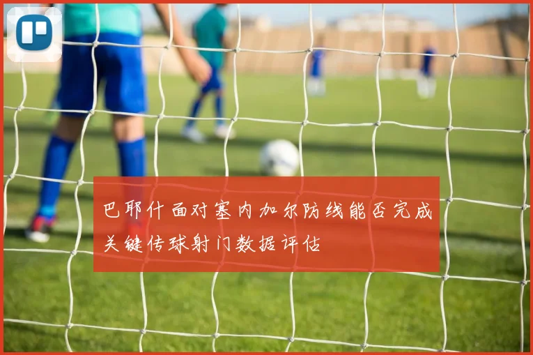 巴耶什面对塞内加尔防线能否完成关键传球射门数据评估