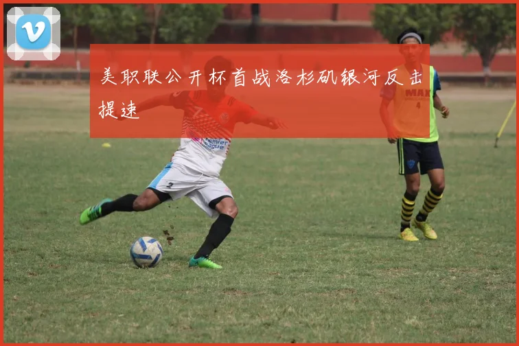 美职联公开杯首战洛杉矶银河反击提速
