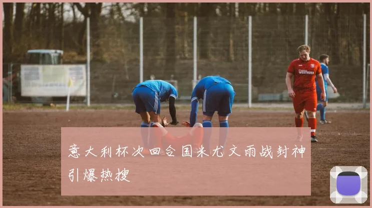 意大利杯次回合国米尤文雨战封神引爆热搜