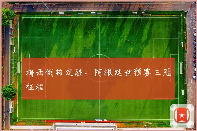 梅西倒钩定胜，阿根廷世预赛三冠征程