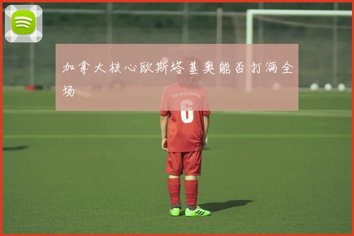 加拿大核心欧斯塔基奥能否打满全场