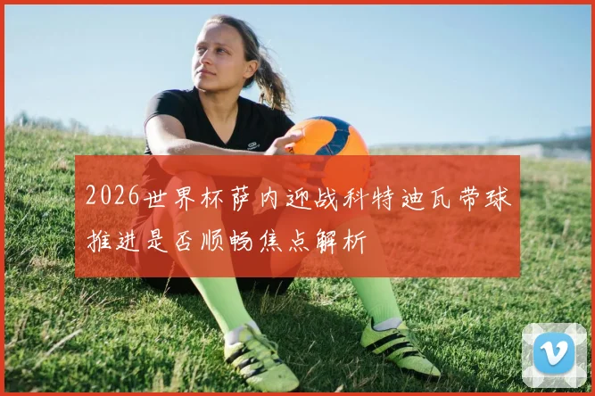 2026世界杯萨内迎战科特迪瓦带球推进是否顺畅焦点解析