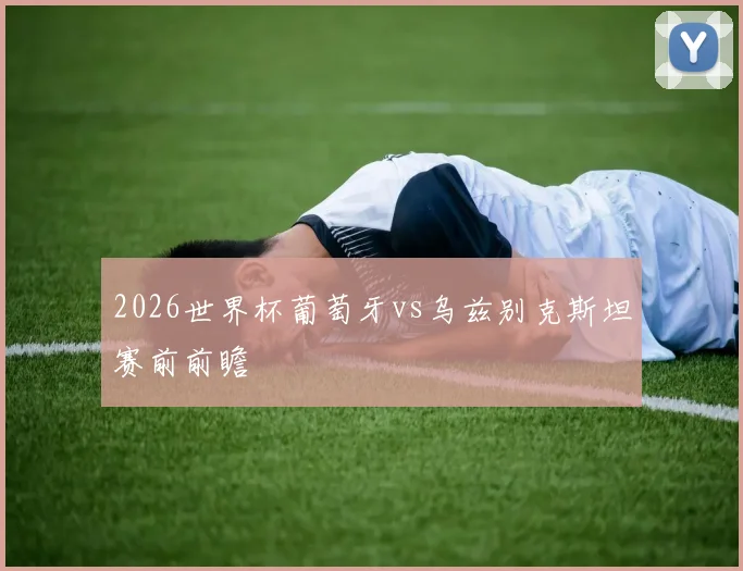 2026世界杯葡萄牙vs乌兹别克斯坦赛前前瞻