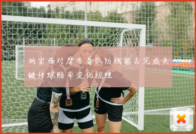 纳宗面对摩洛哥队防线能否完成关键传球赔率变化梳理
